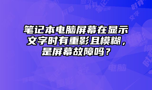 筆記本電腦屏幕在顯示文字時(shí)有重影且模糊，是屏幕故障嗎？