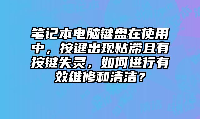 筆記本電腦鍵盤在使用中，按鍵出現(xiàn)粘滯且有按鍵失靈，如何進行有效維修和清潔？