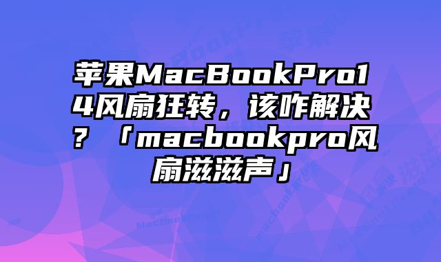 蘋果MacBookPro14風扇狂轉(zhuǎn)，該咋解決？「macbookpro風扇滋滋聲」