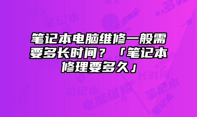 筆記本電腦維修一般需要多長時間？「筆記本修理要多久」