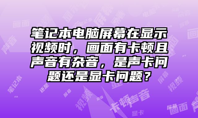 筆記本電腦屏幕在顯示視頻時，畫面有卡頓且聲音有雜音，是聲卡問題還是顯卡問題？