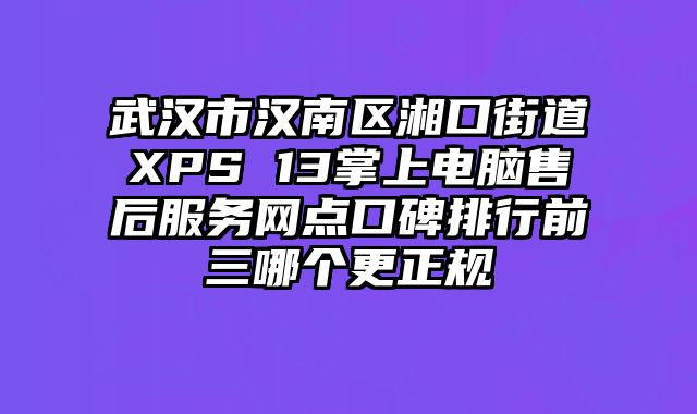 武漢市漢南區湘口街道XPS 13掌上電腦售后服務網點口碑排行前三哪個更正規