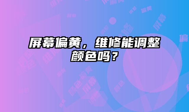 屏幕偏黃，維修能調(diào)整顏色嗎？