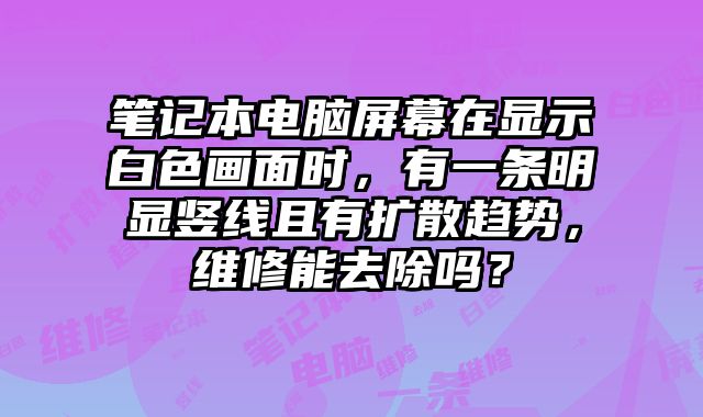 筆記本電腦屏幕在顯示白色畫(huà)面時(shí)，有一條明顯豎線(xiàn)且有擴(kuò)散趨勢(shì)，維修能去除嗎？
