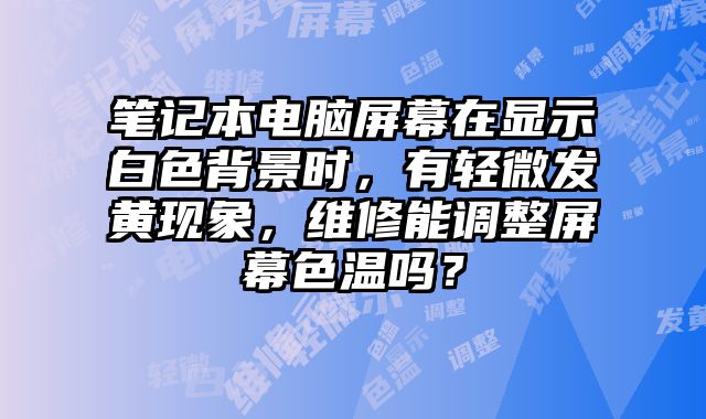 筆記本電腦屏幕在顯示白色背景時，有輕微發黃現象，維修能調整屏幕色溫嗎？