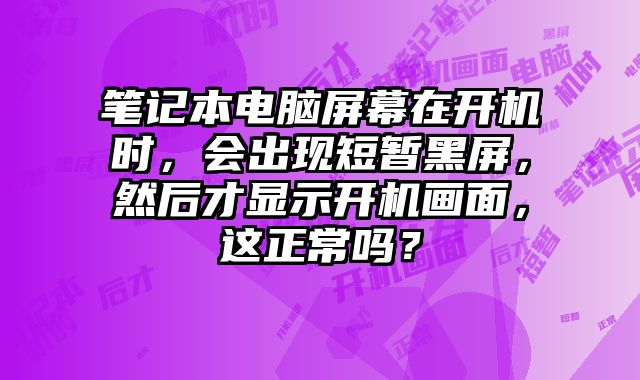 筆記本電腦屏幕在開機(jī)時，會出現(xiàn)短暫黑屏，然后才顯示開機(jī)畫面，這正常嗎？