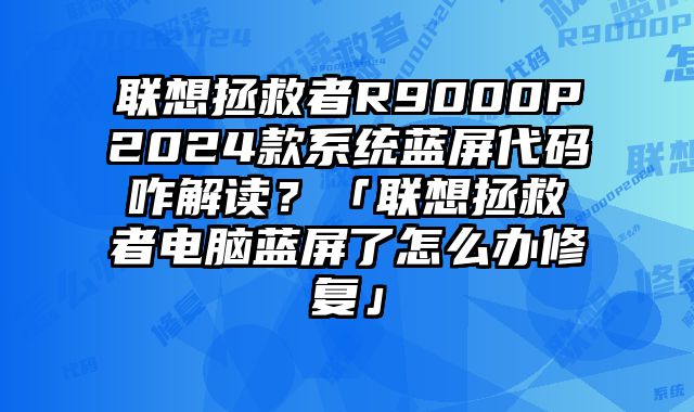 聯(lián)想拯救者R9000P2024款系統(tǒng)藍屏代碼咋解讀？「聯(lián)想拯救者電腦藍屏了怎么辦修復」