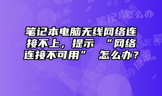 筆記本電腦無線網(wǎng)絡連接不上，提示 “網(wǎng)絡連接不可用” 怎么辦？