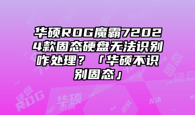 華碩ROG魔霸72024款固態(tài)硬盤無法識(shí)別咋處理？「華碩不識(shí)別固態(tài)」