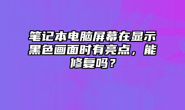 筆記本電腦屏幕在顯示黑色畫面時有亮點，能修復嗎？