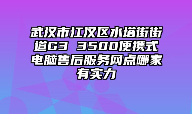 武漢市江漢區(qū)水塔街街道G3 3500便攜式電腦售后服務(wù)網(wǎng)點(diǎn)哪家有實(shí)力