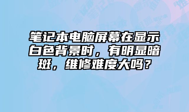 筆記本電腦屏幕在顯示白色背景時，有明顯暗斑，維修難度大嗎？