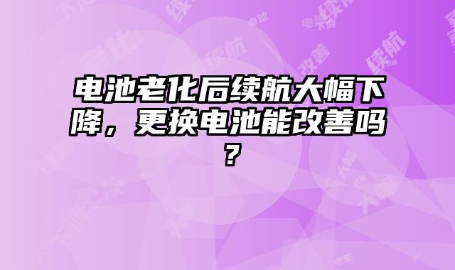 電池老化后續航大幅下降，更換電池能改善嗎？