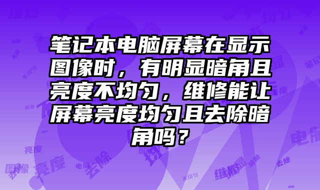 筆記本電腦屏幕在顯示圖像時，有明顯暗角且亮度不均勻，維修能讓屏幕亮度均勻且去除暗角嗎？