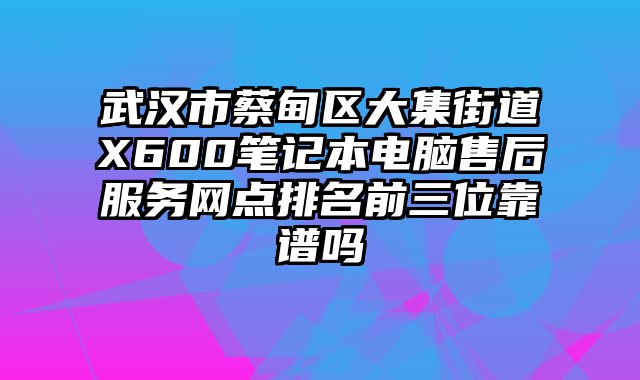 武漢市蔡甸區大集街道X600筆記本電腦售后服務網點排名前三位靠譜嗎