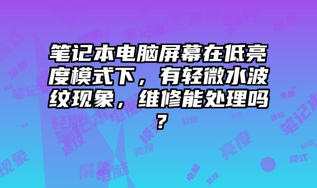 筆記本電腦屏幕在低亮度模式下，有輕微水波紋現(xiàn)象，維修能處理嗎？