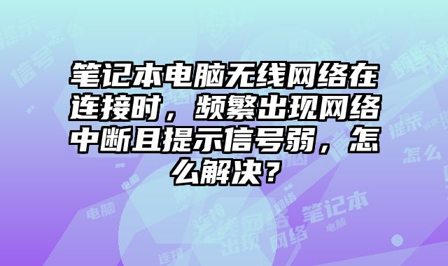 筆記本電腦無線網(wǎng)絡在連接時，頻繁出現(xiàn)網(wǎng)絡中斷且提示信號弱，怎么解決？