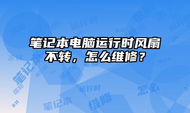 筆記本電腦運行時風扇不轉(zhuǎn)，怎么維修？