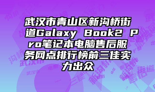 武漢市青山區新溝橋街道Galaxy Book2 Pro筆記本電腦售后服務網點排行榜前三佳實力出眾