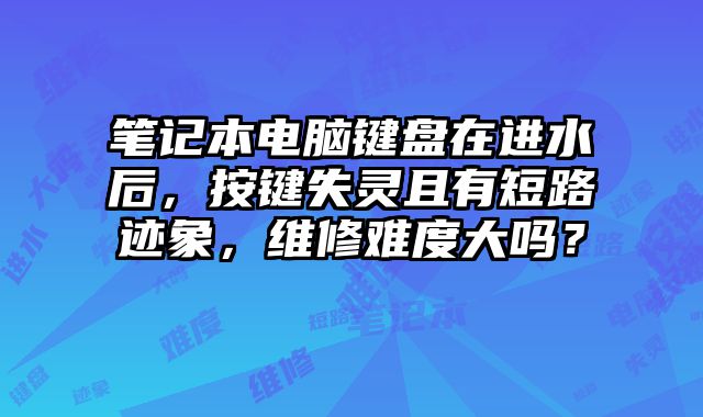 筆記本電腦鍵盤在進水后，按鍵失靈且有短路跡象，維修難度大嗎？