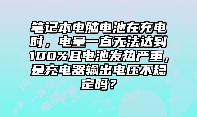 筆記本電腦電池在充電時(shí)，電量一直無(wú)法達(dá)到100%且電池發(fā)熱嚴(yán)重，是充電器輸出電壓不穩(wěn)定嗎？