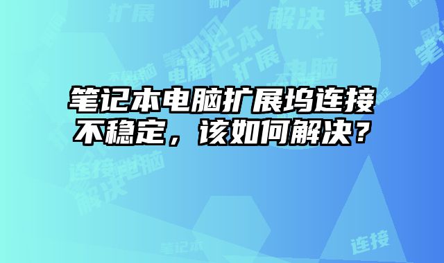 筆記本電腦擴展塢連接不穩定，該如何解決？