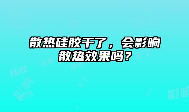 散熱硅膠干了，會影響散熱效果嗎？