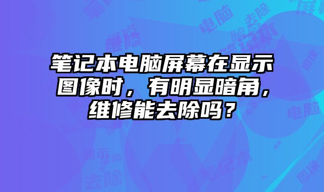 筆記本電腦屏幕在顯示圖像時，有明顯暗角，維修能去除嗎？