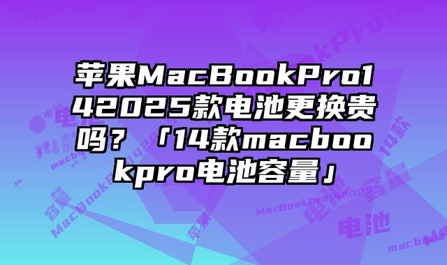 蘋果MacBookPro142025款電池更換貴嗎？「14款macbookpro電池容量」