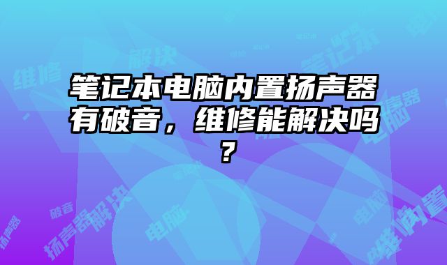 筆記本電腦內(nèi)置揚(yáng)聲器有破音，維修能解決嗎？