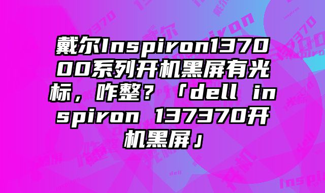戴爾Inspiron137000系列開機黑屏有光標，咋整？「dell inspiron 137370開機黑屏」