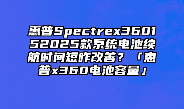 惠普Spectrex360152025款系統電池續航時間短咋改善？「惠普x360電池容量」
