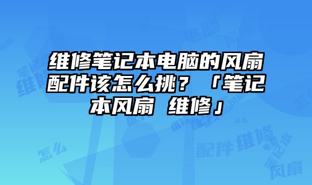 維修筆記本電腦的風扇配件該怎么挑？「筆記本風扇 維修」