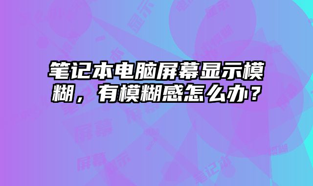 筆記本電腦屏幕顯示模糊，有模糊感怎么辦？