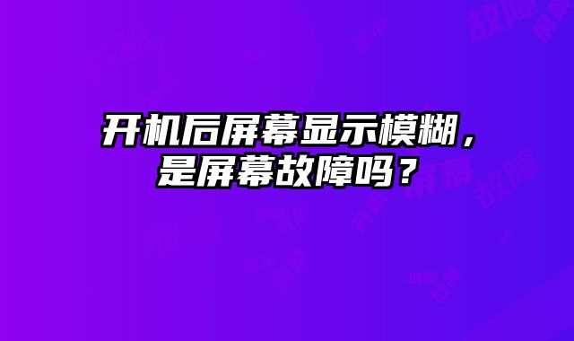 開機(jī)后屏幕顯示模糊，是屏幕故障嗎？