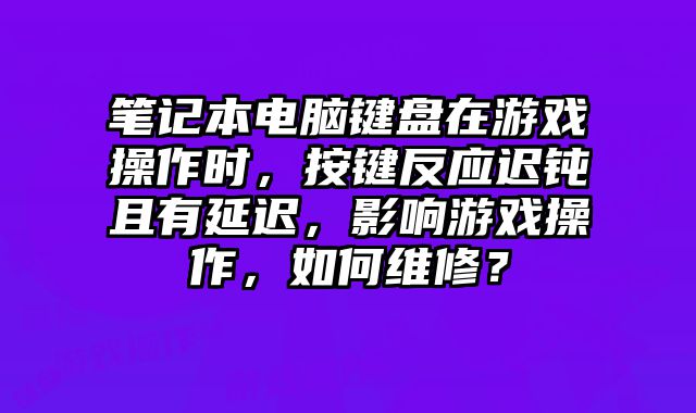 筆記本電腦鍵盤在游戲操作時，按鍵反應遲鈍且有延遲，影響游戲操作，如何維修？