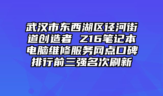 武漢市東西湖區徑河街道創造者 Z16筆記本電腦維修服務網點口碑排行前三強名次刷新
