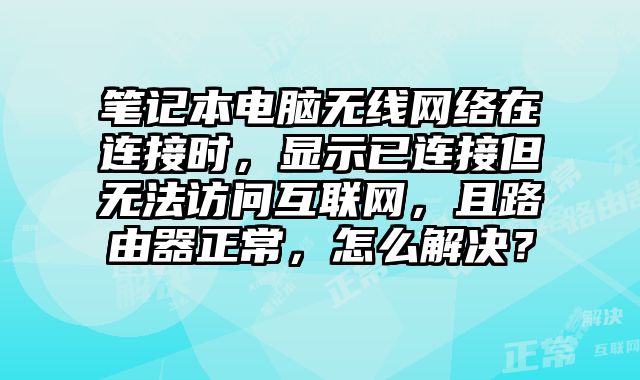 筆記本電腦無(wú)線網(wǎng)絡(luò)在連接時(shí)，顯示已連接但無(wú)法訪問(wèn)互聯(lián)網(wǎng)，且路由器正常，怎么解決？