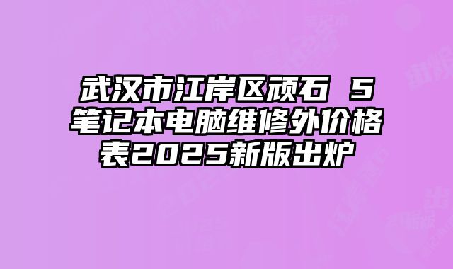 武漢市江岸區(qū)頑石 5筆記本電腦維修外價(jià)格表2025新版出爐