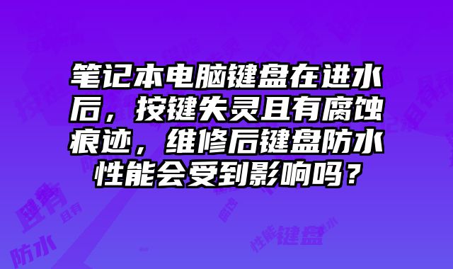 筆記本電腦鍵盤在進水后，按鍵失靈且有腐蝕痕跡，維修后鍵盤防水性能會受到影響嗎？