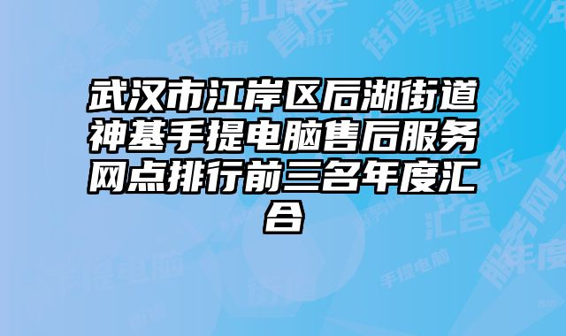 武漢市江岸區(qū)后湖街道神基手提電腦售后服務網點排行前三名年度匯合