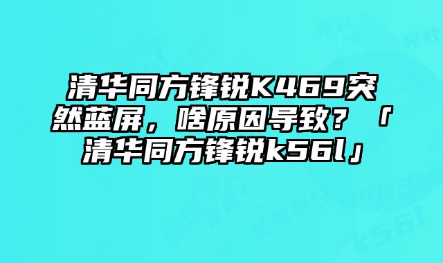 清華同方鋒銳K469突然藍屏，啥原因導致？「清華同方鋒銳k56l」