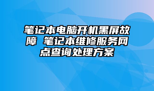 筆記本電腦開機黑屏故障 筆記本維修服務網點查詢處理方案