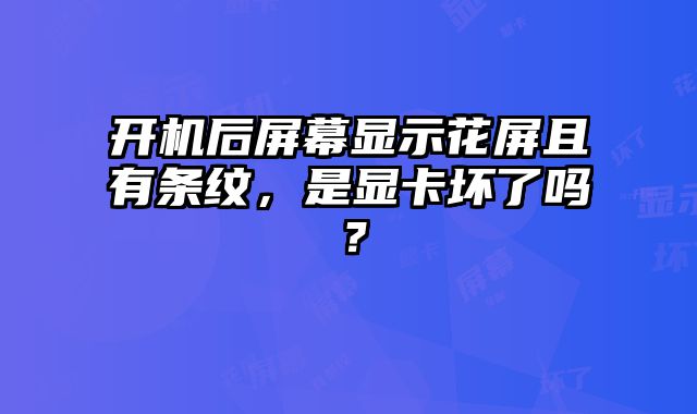 開機后屏幕顯示花屏且有條紋，是顯卡壞了嗎？