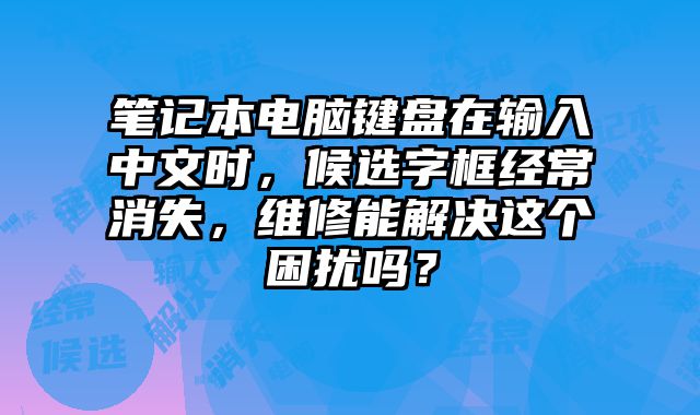 筆記本電腦鍵盤在輸入中文時，候選字框經常消失，維修能解決這個困擾嗎？