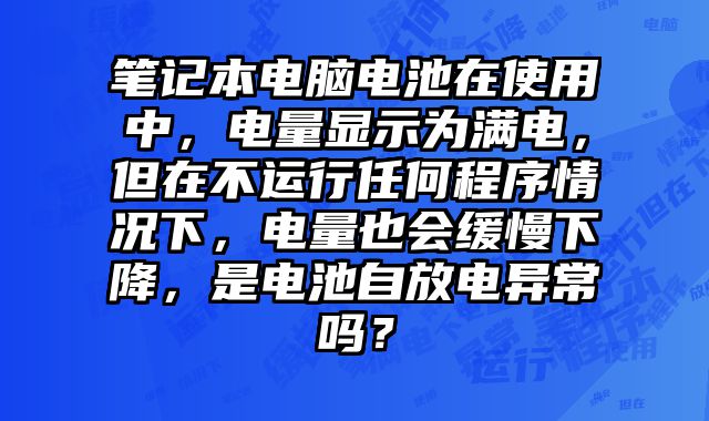 筆記本電腦電池在使用中，電量顯示為滿電，但在不運(yùn)行任何程序情況下，電量也會(huì)緩慢下降，是電池自放電異常嗎？