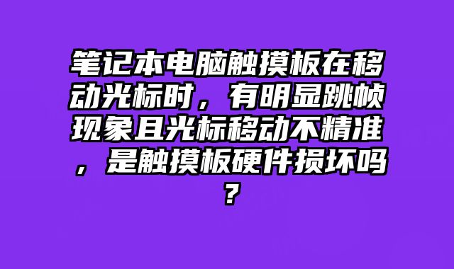 筆記本電腦觸摸板在移動光標時，有明顯跳幀現象且光標移動不精準，是觸摸板硬件損壞嗎？
