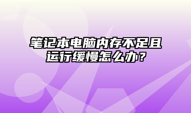 筆記本電腦內存不足且運行緩慢怎么辦？