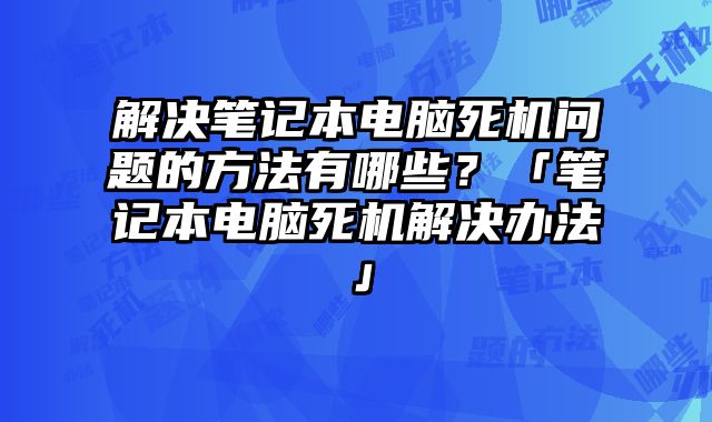 解決筆記本電腦死機問題的方法有哪些？「筆記本電腦死機解決辦法」