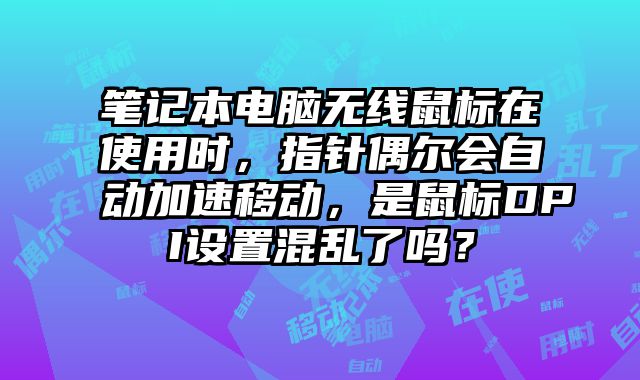 筆記本電腦無線鼠標在使用時，指針偶爾會自動加速移動，是鼠標DPI設置混亂了嗎？